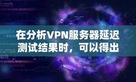 在分析VPN服务器延迟测试结果时，可以得出以下结论和建议