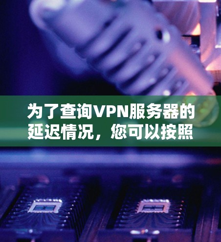 为了查询VPN服务器的延迟情况,您可以按照以下步骤进行 为了查询VPN服务器的延迟情况,您可以按照以下步骤进行