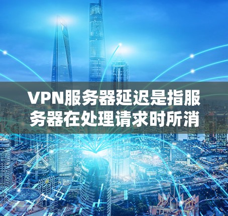 VPN服务器延迟是指服务器在处理请求时所消耗的时间,通常以毫秒(ms)为单位。以下是关于VPN服务器延迟的分析和建议 VPN服务器延迟是指服务器在处理请求时所消耗的时间,通常以毫秒(ms)为单位。以下是关于VPN服务器延迟的分析和建议