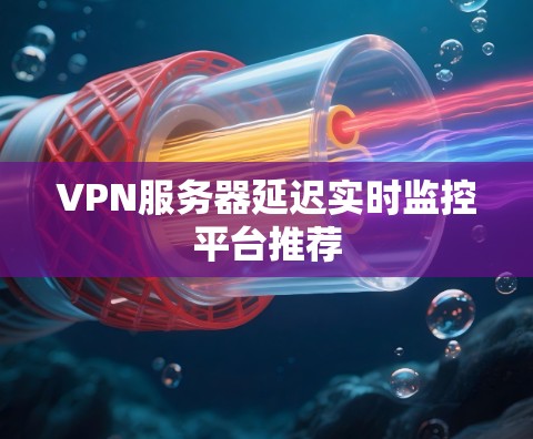 VPN服务器延迟实时监控平台推荐