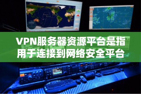 VPN服务器资源平台是指用于连接到网络安全平台的服务器资源,这些资源通常用于处理数据加密、流媒体、视频会议、游戏等。以下是对该主题的分步解释 VPN服务器资源平台是指用于连接到网络安全平台的服务器资源,这些资源通常用于处理数据加密、流媒体、视频会议、游戏等。以下是对该主题的分步解释
