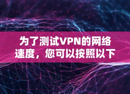 为了测试VPN的网络速度，您可以按照以下步骤进行