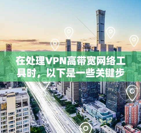在处理VPN高带宽网络工具时，以下是一些关键步骤和解决方案