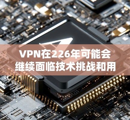 VPN在226年可能会继续面临技术挑战和用户反馈，但根据当前的技术发展和市场趋势，以下是一些值得推荐的VPN平台，它们在安全性、用户体验和兼容性方面表现较好