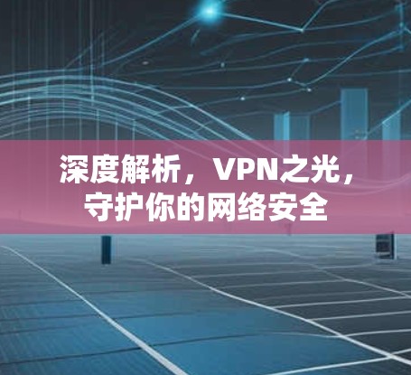 深度解析,VPN之光,守护你的网络安全 深度解析,VPN之光,守护你的网络安全