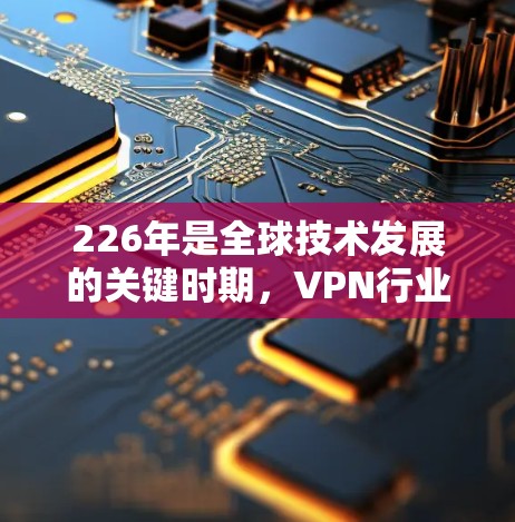 226年是全球技术发展的关键时期，VPN行业在技术进步、市场需求和政策支持等方面展现出强劲的增长势头。以下是一些关于226年VPN高人气的关键点和趋势