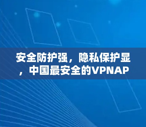 安全防护强，隐私保护显，中国最安全的VPNAPP推荐