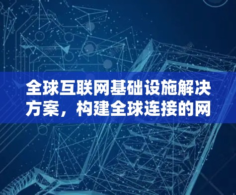 全球互联网基础设施解决方案,构建全球连接的网络平台 全球互联网基础设施解决方案,构建全球连接的网络平台