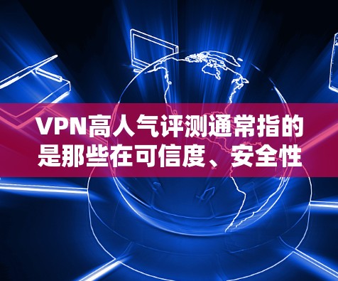 VPN高人气评测通常指的是那些在可信度、安全性和用户评价方面表现良好的VPN网站。以下是关于VPN高人气评测的一些关键点和建议
