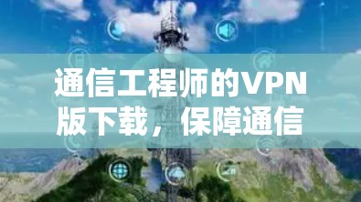 通信工程师的VPN版下载，保障通信安全的优质解决方案