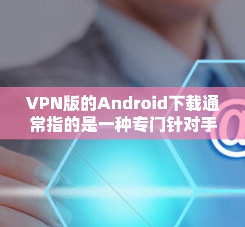 VPN版的Android下载通常指的是一种专门针对手机或电脑的VPN应用，这些应用通常提供高级功能，如多设备连接、加密功能、同步功能等。以下是几个常见的VPN版Android应用