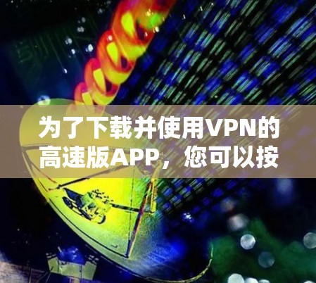为了下载并使用VPN的高速版APP，您可以按照以下步骤进行