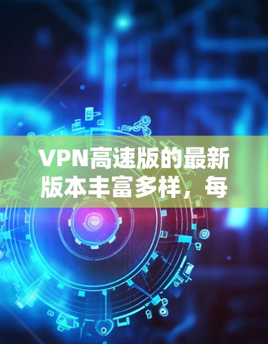 VPN高速版的最新版本丰富多样，每个版本都有其独特的特点和适用场景。以下是一些常见的VPN软件及其最新版本信息，供参考