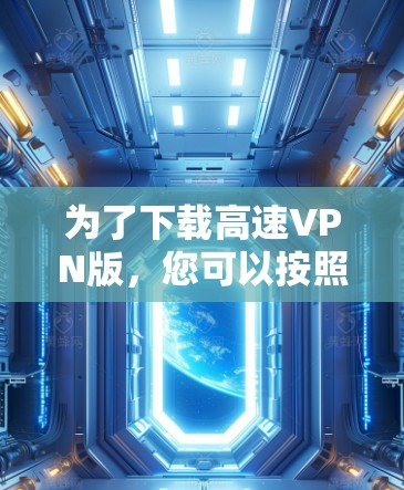 为了下载高速VPN版，您可以按照以下步骤进行