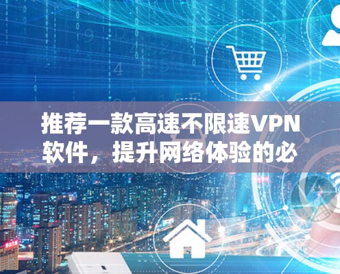 推荐一款高速不限速VPN软件,提升网络体验的必选 推荐一款高速不限速VPN软件,提升网络体验的必选