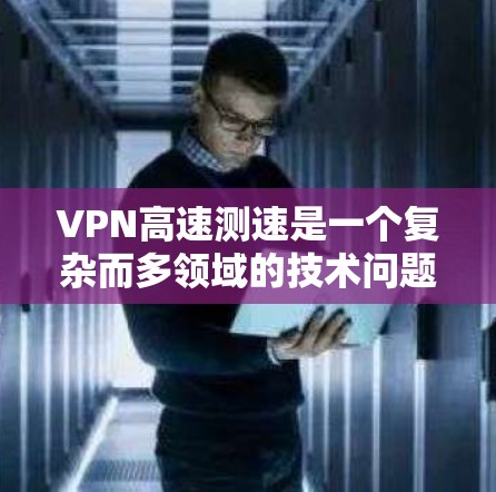 VPN高速测速是一个复杂而多领域的技术问题，涉及流量监控、测速技术、网络安全、经济负担、用户隐私、国际法律以及心理健康的多个方面。以下是对该问题的分步解释和答案