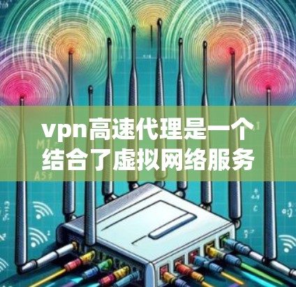 vpn高速代理是一个结合了虚拟网络服务（VPN）和高速网络技术的网络代理服务，旨在提供高效、快速、安全的网络连接。以下是对此服务的详细分析