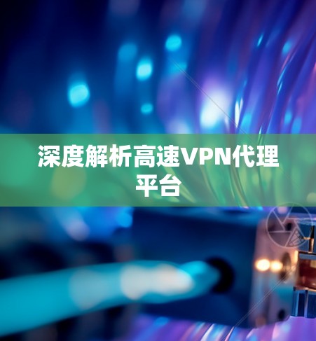 深度解析高速VPN代理平台