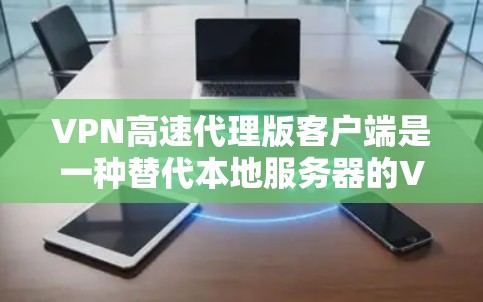 VPN高速代理版客户端是一种替代本地服务器的VPN服务，旨在提供安全、稳定和高效连接的解决方案。以下是对这些客户端的详细总结