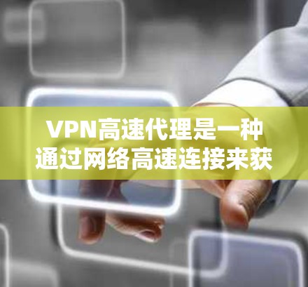 VPN高速代理是一种通过网络高速连接来获取视频、文件或其他内容的软件服务。以下是几个常见的VPN服务推荐，供您参考