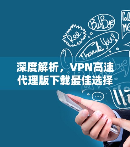 深度解析，VPN高速代理版下载最佳选择