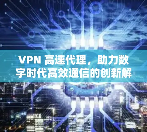 VPN 高速代理，助力数字时代高效通信的创新解决方案