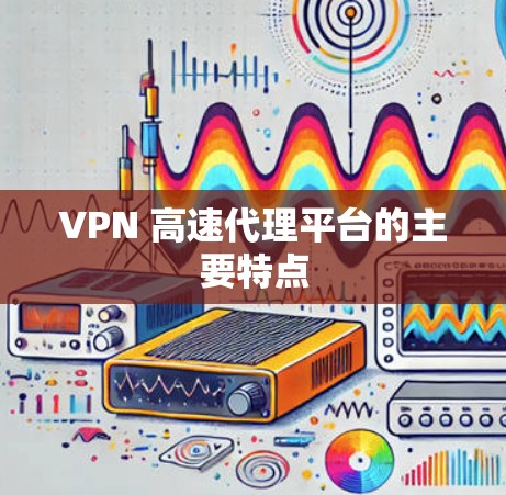 VPN 高速代理平台的主要特点