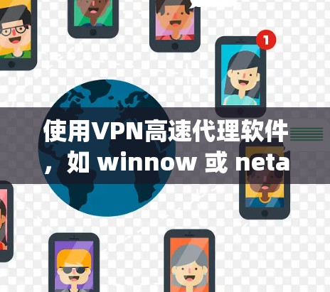 使用VPN高速代理软件，如 winnow 或 netanny，可以有效地提高VPN的性能和安全性。以下是使用这些软件的具体步骤和注意事项