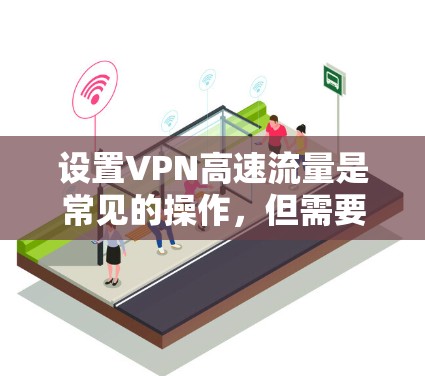设置VPN高速流量是常见的操作，但需要确保设置符合VPN规则和安全标准。以下是一些常见的设置步骤