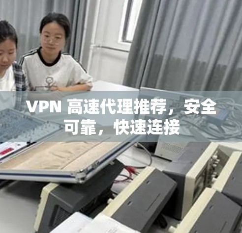 VPN 高速代理推荐，安全可靠，快速连接