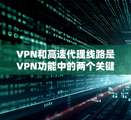 VPN和高速代理线路是VPN功能中的两个关键部分，它们在保障数据安全和网络稳定方面发挥着重要作用。以下是它们之间的关系和注意事项