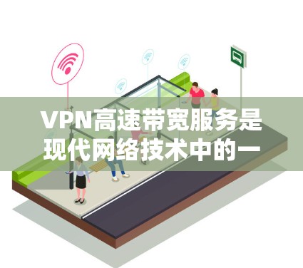 VPN高速带宽服务是现代网络技术中的一个重要组成部分，它不仅提高了数据传输的速度，还提供了安全和隐私保护。以下是关于VPN高速带宽服务的详细分析