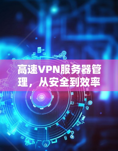 高速VPN服务器管理,从安全到效率的双刃剑 高速VPN服务器管理,从安全到效率的双刃剑
