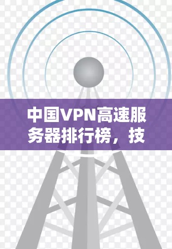 中国VPN高速服务器排行榜，技术突破与应用前景