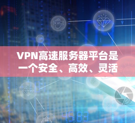 VPN高速服务器平台是一个安全、高效、灵活的网络基础设施，旨在保护用户和数据的安全。以下是对该领域的详细总结
