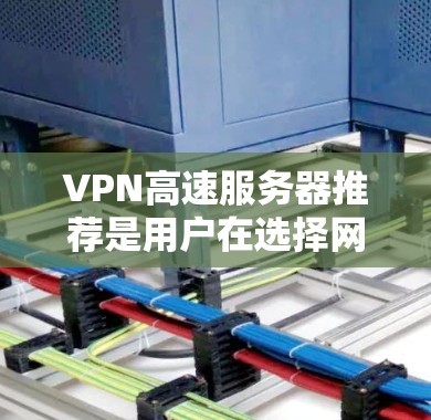 VPN高速服务器推荐是用户在选择网络连接时的一个关键决策。以下是一些推荐，帮助您找到适合的网络环境