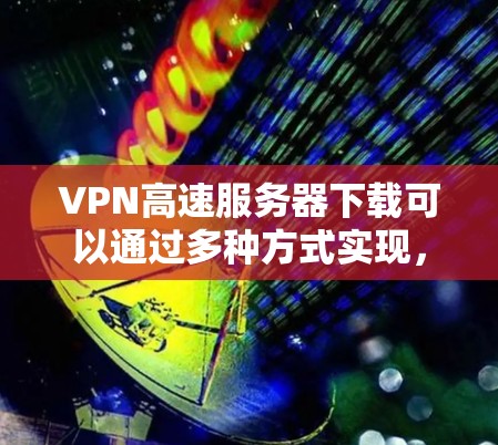 VPN高速服务器下载可以通过多种方式实现，以下是一些常见方法