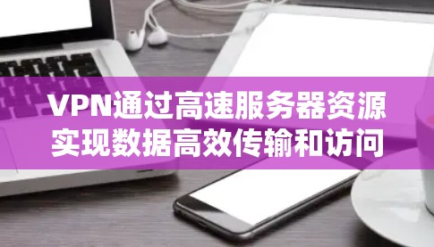 VPN通过高速服务器资源实现数据高效传输和访问。以下是具体的步骤和注意事项