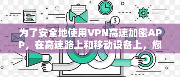 为了安全地使用VPN高速加密APP，在高速路上和移动设备上，您可以按照以下步骤操作