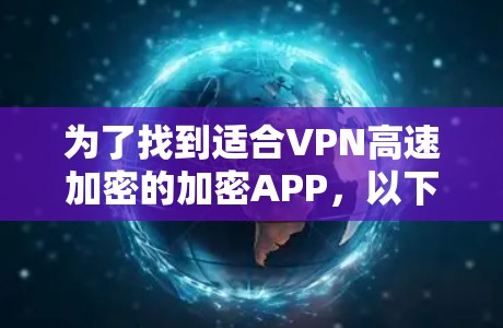为了找到适合VPN高速加密的加密APP，以下是一步步的建议