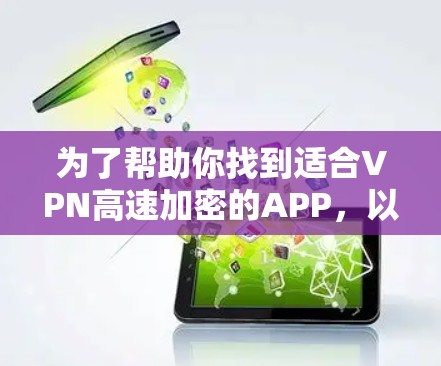 为了帮助你找到适合VPN高速加密的APP，以下是一些步骤和建议