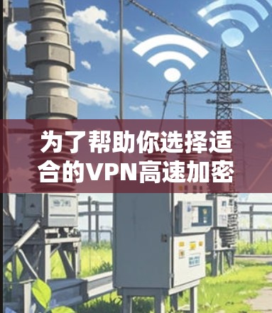 为了帮助你选择适合的VPN高速加密APP，以下是一些关键点和推荐
