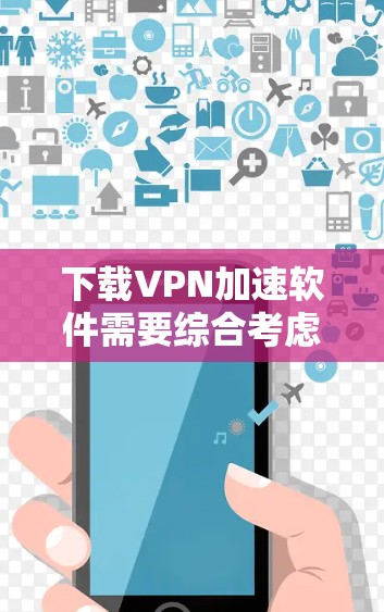 下载VPN加速软件需要综合考虑VPN需求、软件功能和使用方法。以下是一个清晰的指南，帮助你顺利下载和使用高速加速软件