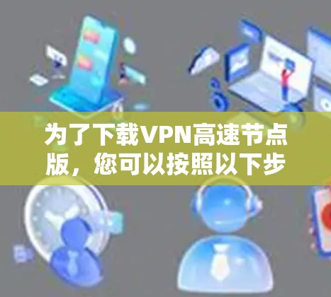 为了下载VPN高速节点版，您可以按照以下步骤进行