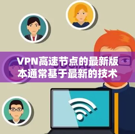 VPN高速节点的最新版本通常基于最新的技术发展，包括5G技术、人工智能、高精度卫星定位等。以下是关于VPN高速节点的最新版本的详细介绍
