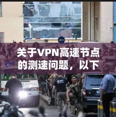 关于VPN高速节点的测速问题，以下是一些关键点和建议，帮助您理解相关问题