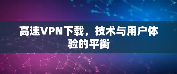 高速VPN下载，技术与用户体验的平衡