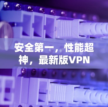 安全第一，性能超神，最新版VPN客户端
