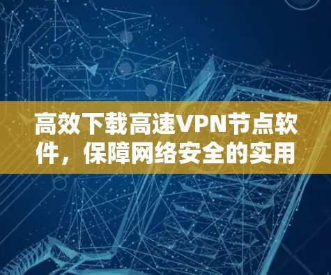 高效下载高速VPN节点软件，保障网络安全的实用技巧