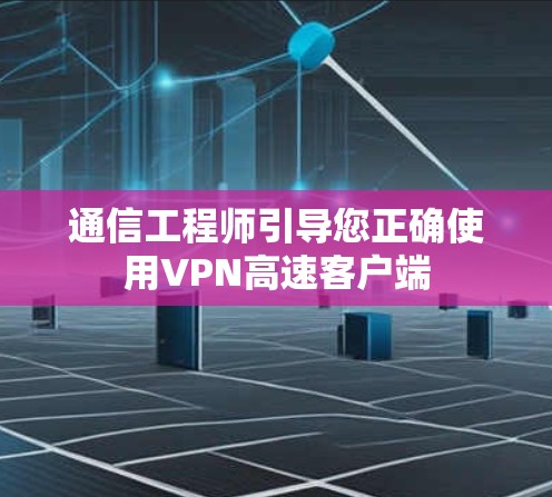 通信工程师引导您正确使用VPN高速客户端 通信工程师引导您正确使用VPN高速客户端